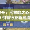 盛世重开：《冒险之心无限钻石版》引领行业新潮流,完美展现创新与实力的内在统一
