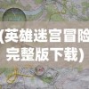(英雄迷宫冒险完整版下载)英雄迷宫冒险完整版，深度探索与全面解析
