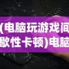 (电脑玩游戏间歇性卡顿)电脑玩游戏卡顿的主要原因及解决方案——深入解析与多元探讨