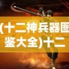 (十二神兵器图鉴大全)十二神兵器图鉴，探寻神秘武器的背后故事与独特魅力