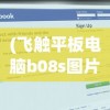(飞触平板电脑b08s图片)飞触平板电脑B08S，性能、特点与常见问题解答