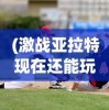 (激战亚拉特现在还能玩吗)激战亚拉特关服深度解析，原因与未来展望