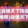 (战棋天下阵容推荐)战棋天下阵容，策略与选择的艺术