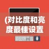 (对比度和亮度最佳设置)电脑对比度调多少最好，解析最佳设置与影响因素