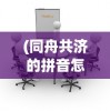 (同舟共济的拼音怎么读)同舟共济的拼音及其内涵解析
