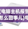 (电脑主机报警怎么回事儿)电脑主机报警原因及解决方法详解