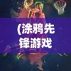 (涂鸦先锋游戏官网)涂鸦先锋游戏，艺术、挑战与创新的交融