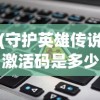 (守护英雄传说激活码是多少)守护英雄传说激活码，获取方法与使用指南