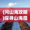 (问山海攻略)探寻山海魔人乐园，如何轻松抵达目的地？