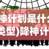 (降神计划是什么游戏类型)降神计划，探索神秘的游戏世界