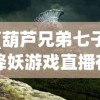 (葫芦兄弟七子降妖游戏直播在线观看)葫芦兄弟·七子降妖游戏，深度探索与常见问题解答