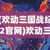 (欢动三国战纪2官网)欢动三国战纪2手游攻略大全及常见问题解答