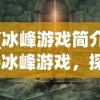 (冰峰游戏简介)冰峰游戏，探索未知世界的极致冒险