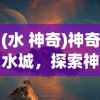 (水 神奇)神奇水城，探索神秘之水的魅力与奥秘