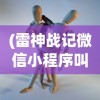 (雷神战记微信小程序叫什么)雷神战记微信小程序，游戏新纪元