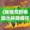 (挨饿荒野泰国丛林隐藏任务)挨饿荒野泰国丛林攻略大全及常见问题解答