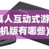(真人互动式游戏手机版有哪些)真人互动式游戏手机版，新时代的游戏革命