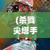 (杀戮尖塔手游官网入口)尖塔奇兵安卓手机版，游戏探索与常见问题解答