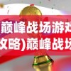 (巅峰战场游戏攻略)巅峰战场游戏，战略与荣耀的舞台