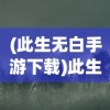 (此生无白手游下载)此生无白手游，探索奇幻世界的新篇章