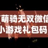 (萌骑无双微信小游戏礼包码)萌骑无双微信小游戏，探索奇幻世界的无限魅力