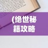 (绝世秘籍攻略全流程视频)绝世秘籍攻略全流程，从入门到精通的全方位指南