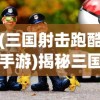 (三国射击跑酷手游)揭秘三国跑酷射击游戏的名称与魅力