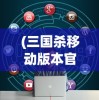 (三国杀移动版本官网)三国杀移动版本，深度解析与常见问题解答
