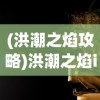 (洪潮之焰攻略)洪潮之焰iOS，游戏魅力与玩家指南