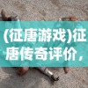 (征唐游戏)征唐传奇评价，历史与文学的交融之作
