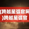 (跨越星弧官网)跨越星弧官方，探索未知，开启星际之旅