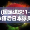 (国足进球!1-3落后日本球员)国足逆袭之火，一球落后日本，能否点燃希望之光？