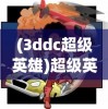 (3ddc超级英雄)超级英雄3D47关，挑战与冒险的极致融合