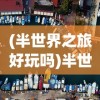 (半世界之旅好玩吗)半世界之旅为何下架，深度探究原因