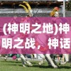 (神明之地)神明之战，神话与现实中的冲突与融合