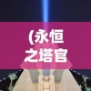 (永恒之塔官网)永恒之塔，探索与超越的游戏传奇
