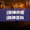 (妖神介绍)妖神百科，揭秘神秘世界的奇异存在