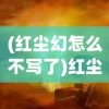 (红尘幻怎么不写了)红尘幻最新现象探究，多维视角的解读与洞察