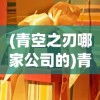 (青空之刃哪家公司的)青空之刃的制作公司揭秘