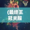 (最终王冠关服了怎么玩)最终王冠ex，游戏之巅的挑战与魅力