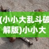 (小小大乱斗破解版)小小大乱斗2，全新乱斗体验的深度解析