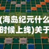 (海岛纪元什么时候上线)关于海岛纪元2024年上架时间的探讨与期待