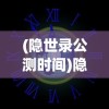 (隐世录公测时间)隐世录手游上线时间解析，期待与未知相遇的那一刻