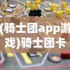 (骑士团app游戏)骑士团卡牌游戏，策略、挑战与乐趣