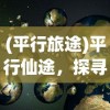 (平行旅途)平行仙途，探寻奇幻世界的奥秘与未来