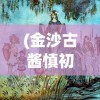(金沙古酱慎初烧坊豫满中原)金沙古酱慎初烧坊，传承古法，酿造经典