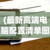 (最新高端电脑配置清单图片)最新高端电脑配置清单，打造顶级性能机器