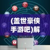 (盖世豪侠手游吧)解决盖世豪侠手游无法运行的问题，游戏攻略与常见问答（FAQ）