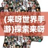 (来呀世界手游)探索来呀世界小程序，体验全新社交互动模式