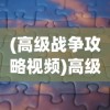 (高级战争攻略视频)高级战争攻略心得分享及常见问题解答